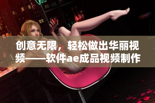 創(chuàng)意無限，輕松做出華麗視頻——軟件ae成品視頻制作