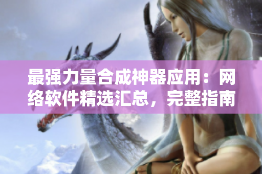 最強(qiáng)力量合成神器應(yīng)用：網(wǎng)絡(luò)軟件精選匯總，完整指南