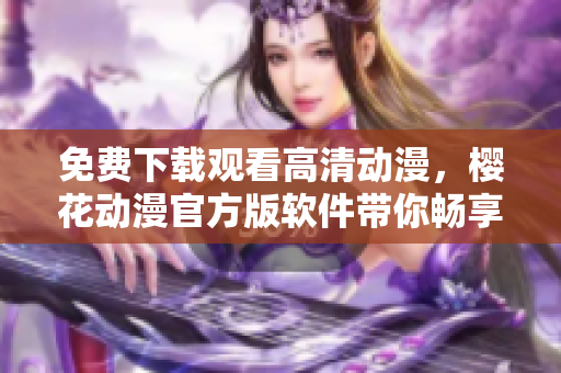 免費下載觀看高清動漫，櫻花動漫官方版軟件帶你暢享動漫世界