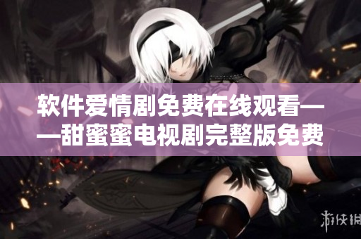 軟件愛情劇免費在線觀看——甜蜜蜜電視劇完整版免費觀看