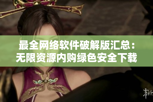 最全網(wǎng)絡(luò)軟件破解版匯總：無(wú)限資源內(nèi)購(gòu)綠色安全下載
