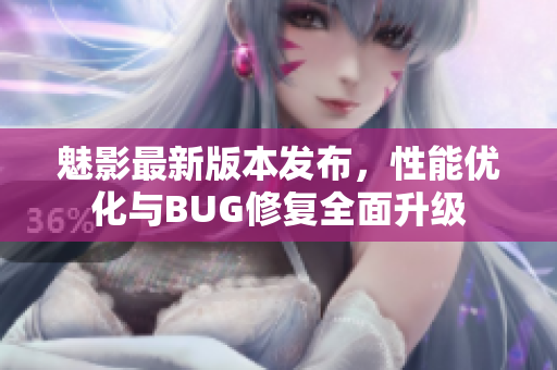 魅影最新版本發(fā)布，性能優(yōu)化與BUG修復(fù)全面升級