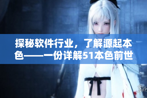 探秘軟件行業(yè)，了解源起本色——一份詳解51本色前世今生的絕佳指南
