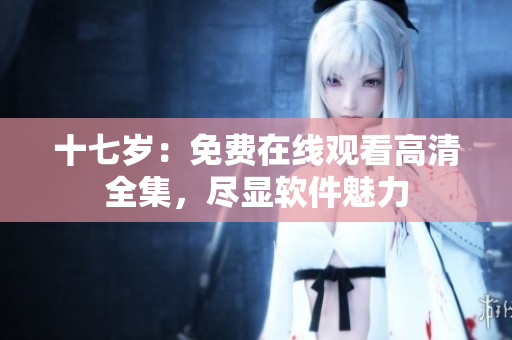 十七歲：免費(fèi)在線觀看高清全集，盡顯軟件魅力