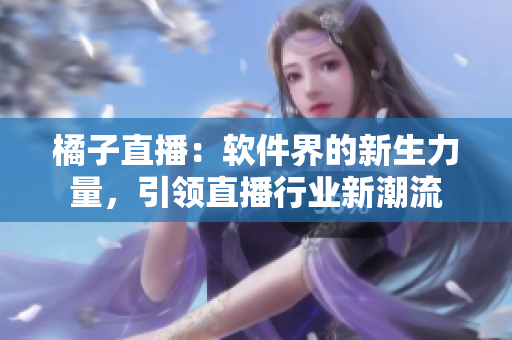 橘子直播：軟件界的新生力量，引領(lǐng)直播行業(yè)新潮流