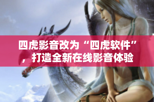 四虎影音改為“四虎軟件”，打造全新在線影音體驗(yàn)