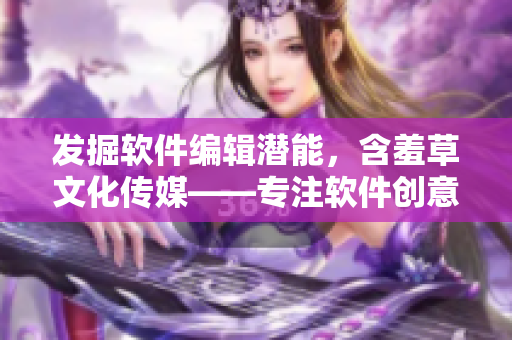 發(fā)掘軟件編輯潛能，含羞草文化傳媒——專注軟件創(chuàng)意與分享