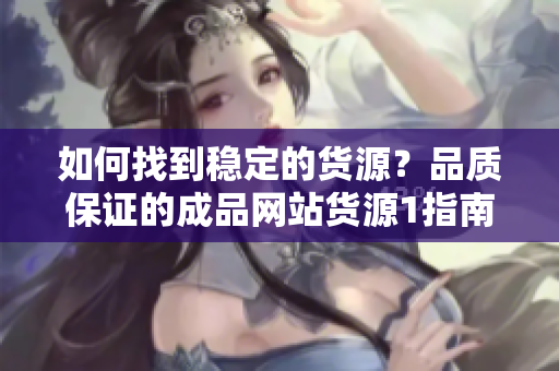 如何找到穩(wěn)定的貨源？品質(zhì)保證的成品網(wǎng)站貨源1指南！