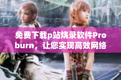 免費(fèi)下載p站燒錄軟件Proburn，讓您實(shí)現(xiàn)高效網(wǎng)絡(luò)編程！