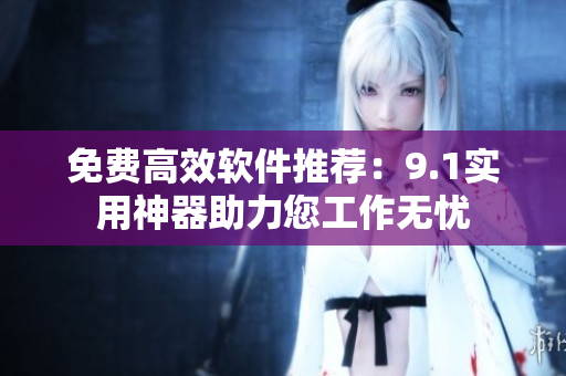 免費(fèi)高效軟件推薦：9.1實(shí)用神器助力您工作無憂