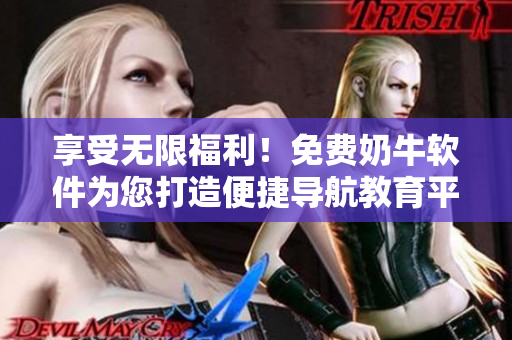 享受無(wú)限福利！免費(fèi)奶牛軟件為您打造便捷導(dǎo)航教育平臺(tái)