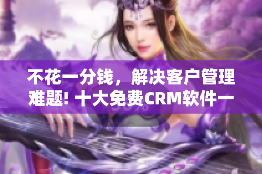 不花一分錢，解決客戶管理難題! 十大免費CRM軟件一網打盡！