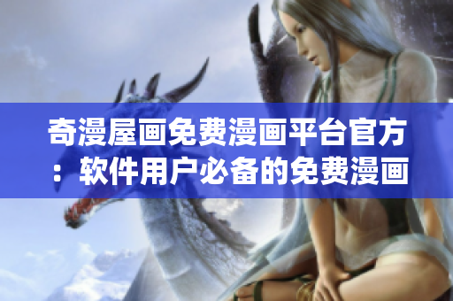 奇漫屋畫免費(fèi)漫畫平臺(tái)官方：軟件用戶必備的免費(fèi)漫畫App！