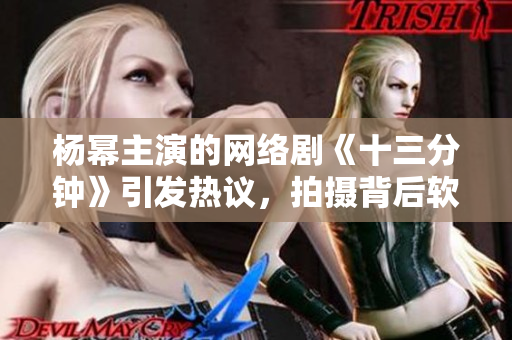 楊冪主演的網(wǎng)絡劇《十三分鐘》引發(fā)熱議，拍攝背后軟件支撐功不可沒