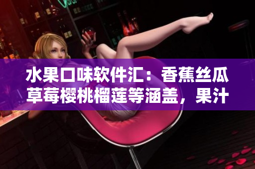 水果口味軟件匯：香蕉絲瓜草莓櫻桃榴蓮等涵蓋，果汁軟件大全，應(yīng)有盡有