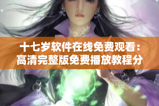 十七歲軟件在線免費觀看：高清完整版免費播放教程分享