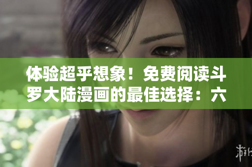 體驗(yàn)超乎想象！免費(fèi)閱讀斗羅大陸漫畫(huà)的最佳選擇：六漫畫(huà)APP