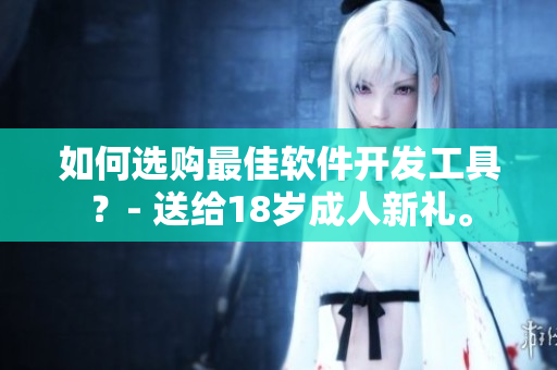 如何選購(gòu)最佳軟件開(kāi)發(fā)工具？- 送給18歲成人新禮。