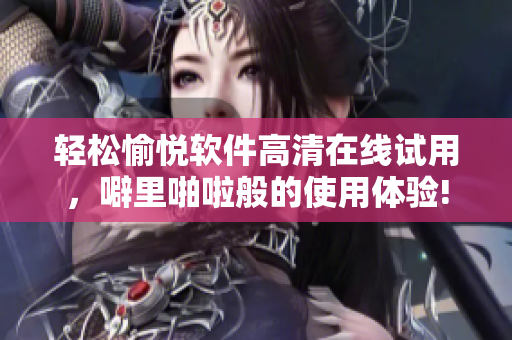 輕松愉悅軟件高清在線試用，噼里啪啦般的使用體驗(yàn)!