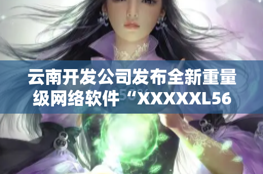 云南開發(fā)公司發(fā)布全新重量級網(wǎng)絡軟件“XXXXXL56endian”