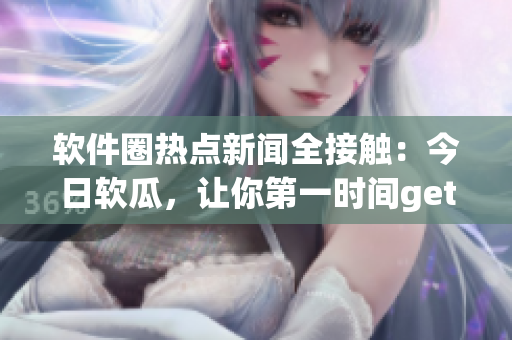 軟件圈熱點新聞全接觸：今日軟瓜，讓你第一時間get最新動態(tài)