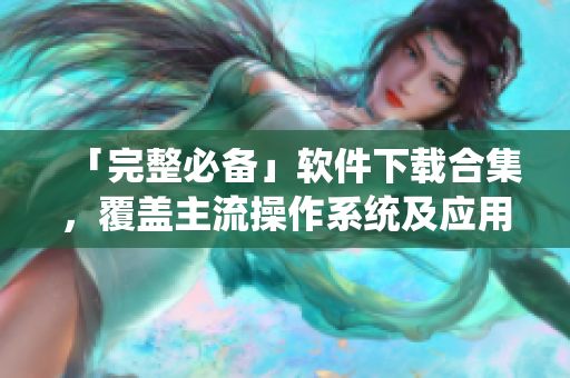 「完整必備」軟件下載合集，覆蓋主流操作系統(tǒng)及應(yīng)用領(lǐng)域