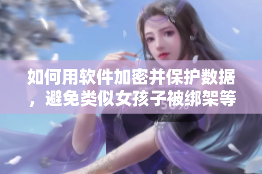 如何用軟件加密并保護數(shù)據(jù)，避免類似女孩子被綁架等數(shù)據(jù)泄露風險？
