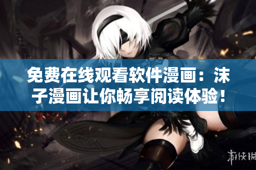 免費在線觀看軟件漫畫：沫子漫畫讓你暢享閱讀體驗！