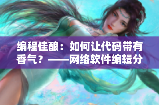 編程佳釀：如何讓代碼帶有香氣？——網(wǎng)絡(luò)軟件編輯分享技巧