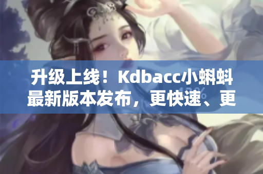 升級上線！Kdbacc小蝌蚪最新版本發(fā)布，更快速、更安全、功能更強大！