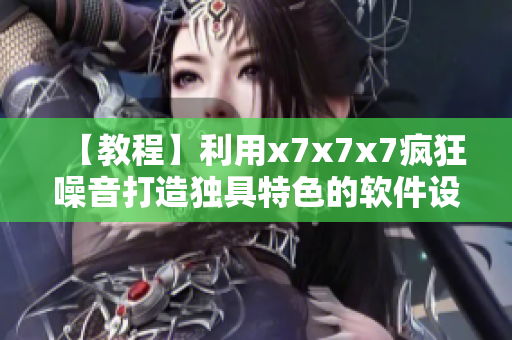 【教程】利用x7x7x7瘋狂噪音打造獨(dú)具特色的軟件設(shè)計(jì)