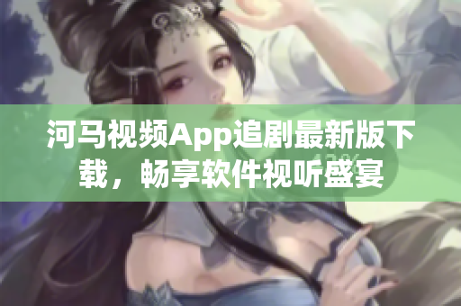 河馬視頻App追劇最新版下載，暢享軟件視聽盛宴