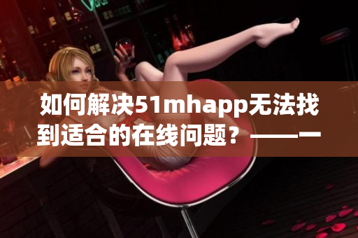 如何解決51mhapp無法找到適合的在線問題？——一篇關于軟件應用的指南