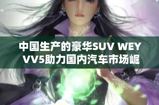 中國生產(chǎn)的豪華SUV WEY VV5助力國內(nèi)汽車市場(chǎng)崛起