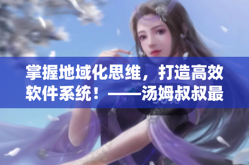 掌握地域化思維，打造高效軟件系統(tǒng)！——湯姆叔叔最新地域網(wǎng)名取名技巧