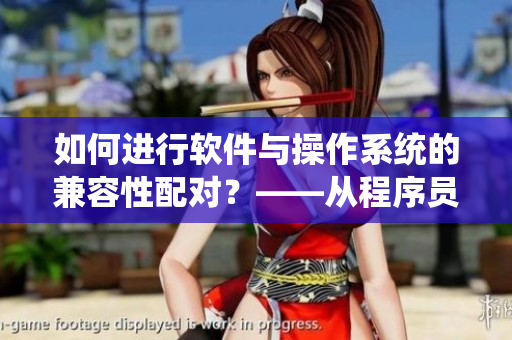 如何進(jìn)行軟件與操作系統(tǒng)的兼容性配對(duì)？——從程序員角度出發(fā)