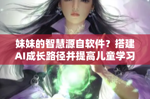 妹妹的智慧源自軟件？搭建AI成長路徑并提高兒童學(xué)習(xí)效率