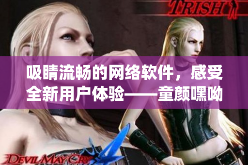 吸睛流暢的網(wǎng)絡(luò)軟件，感受全新用戶體驗(yàn)——童顏嘿呦嘿呦app網(wǎng)站推廣