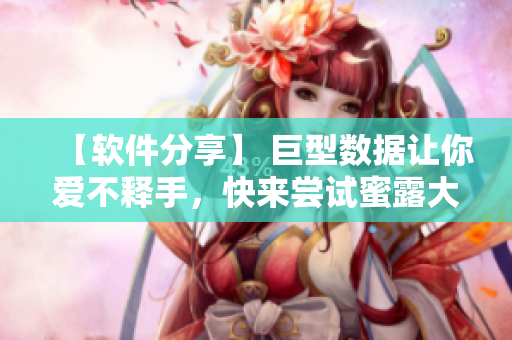 【軟件分享】 巨型數(shù)據(jù)讓你愛不釋手，快來嘗試蜜露大櫻桃！