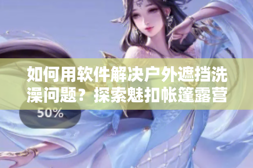 如何用軟件解決戶外遮擋洗澡問題？探索魅扣帳篷露營技巧！
