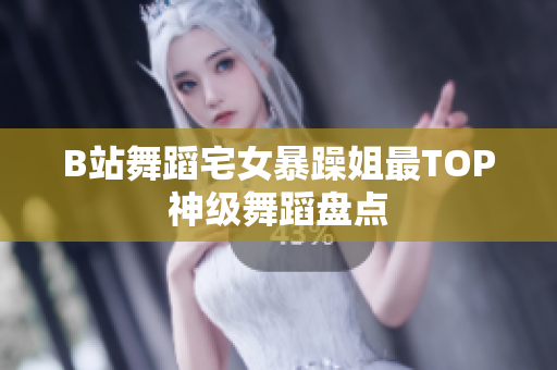 B站舞蹈宅女暴躁姐最TOP神級(jí)舞蹈盤點(diǎn)