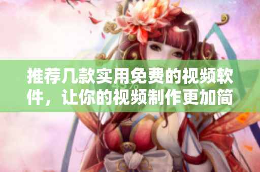 推薦幾款實(shí)用免費(fèi)的視頻軟件，讓你的視頻制作更加簡(jiǎn)單高效！
