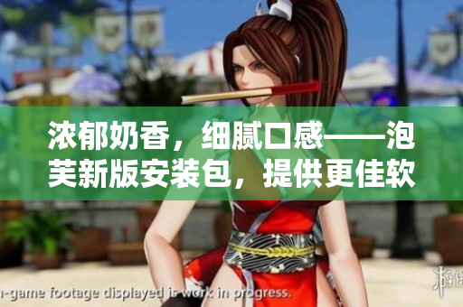 濃郁奶香，細膩口感——泡芙新版安裝包，提供更佳軟件體驗