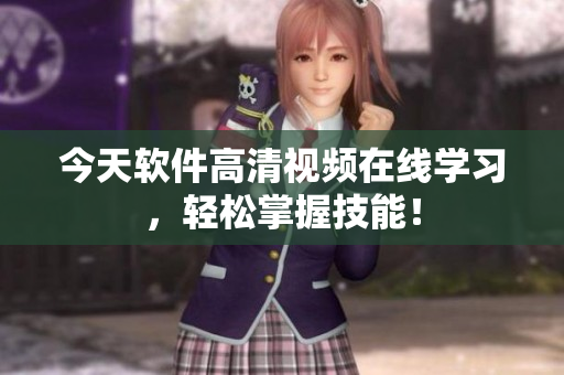 今天軟件高清視頻在線學(xué)習(xí)，輕松掌握技能！