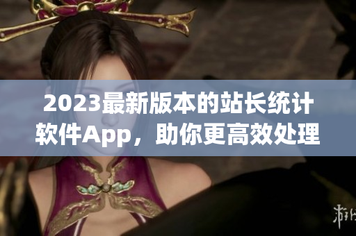 2023最新版本的站長統(tǒng)計軟件App，助你更高效處理網(wǎng)站數(shù)據(jù)！