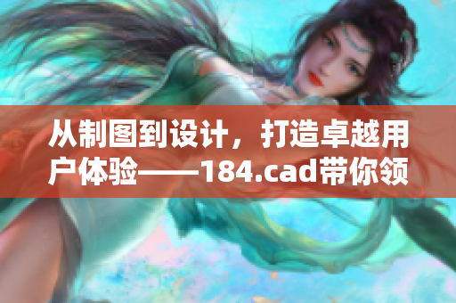 從制圖到設計，打造卓越用戶體驗——184.cad帶你領略完美軟件之美