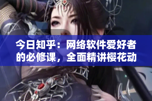今日知乎：網(wǎng)絡(luò)軟件愛好者的必修課，全面精講櫻花動漫免費(fèi)登錄詳解