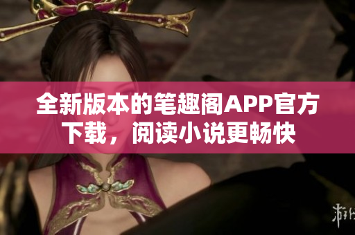 全新版本的筆趣閣APP官方下載，閱讀小說更暢快