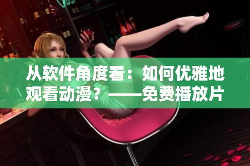 從軟件角度看：如何優(yōu)雅地觀看動漫？——免費(fèi)播放片動漫視頻分享