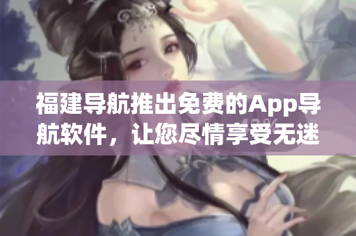 福建導航推出免費的App導航軟件，讓您盡情享受無迷路駕駛的樂趣！